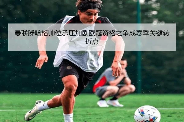 曼联滕哈格帅位承压加剧欧冠资格之争成赛季关键转折点