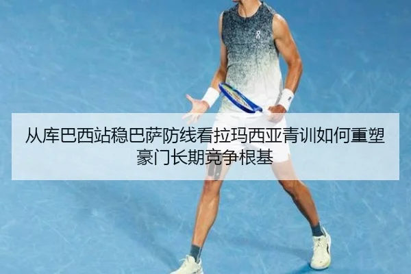 从库巴西站稳巴萨防线看拉玛西亚青训如何重塑豪门长期竞争根基