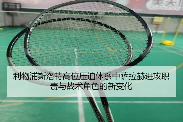利物浦斯洛特高位压迫体系中萨拉赫进攻职责与战术角色的新变化