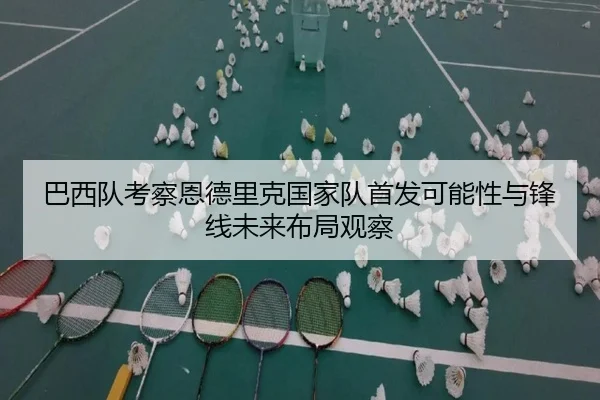 巴西队考察恩德里克国家队首发可能性与锋线未来布局观察