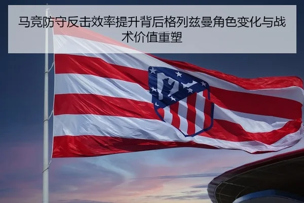 马竞防守反击效率提升背后格列兹曼角色变化与战术价值重塑