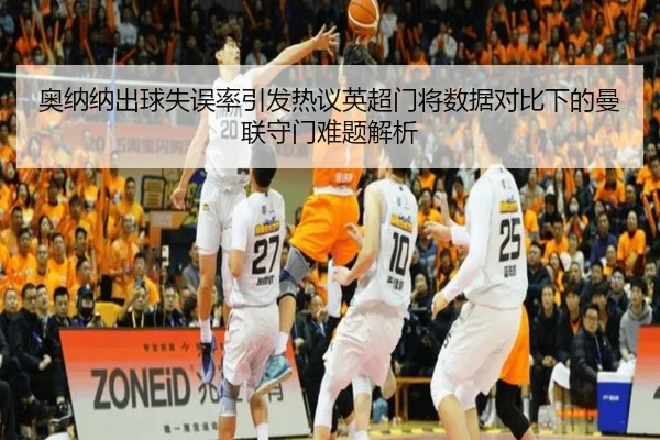 奥纳纳出球失误率引发热议英超门将数据对比下的曼联守门难题解析