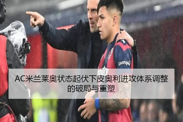 AC米兰莱奥状态起伏下皮奥利进攻体系调整的破局与重塑
