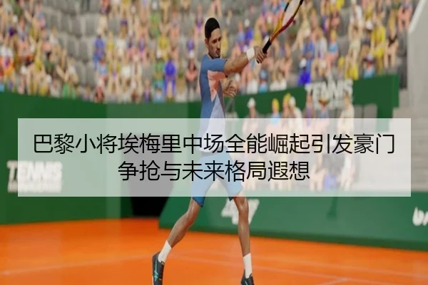 巴黎小将埃梅里中场全能崛起引发豪门争抢与未来格局遐想