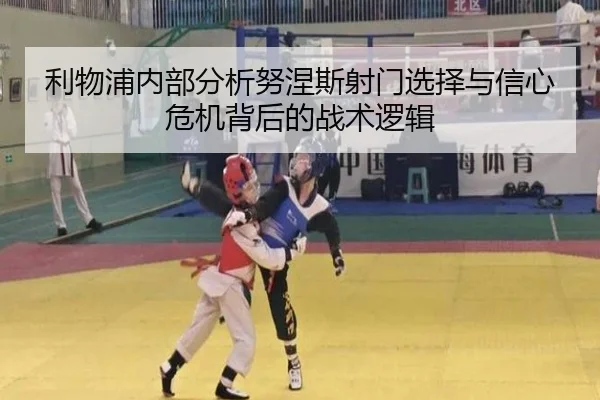 利物浦内部分析努涅斯射门选择与信心危机背后的战术逻辑