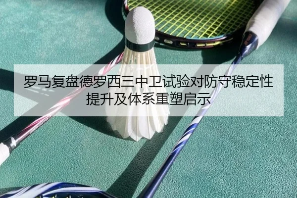 罗马复盘德罗西三中卫试验对防守稳定性提升及体系重塑启示