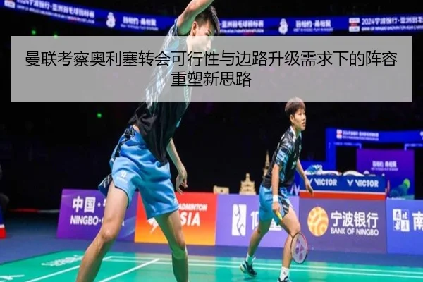 曼联考察奥利塞转会可行性与边路升级需求下的阵容重塑新思路