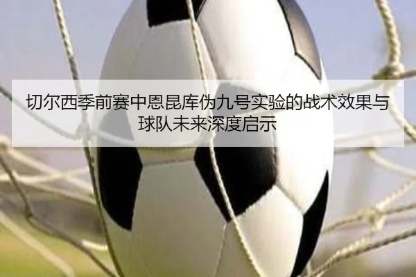 切尔西季前赛中恩昆库伪九号实验的战术效果与球队未来深度启示