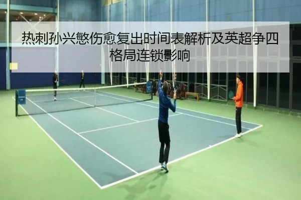 热刺孙兴慜伤愈复出时间表解析及英超争四格局连锁影响