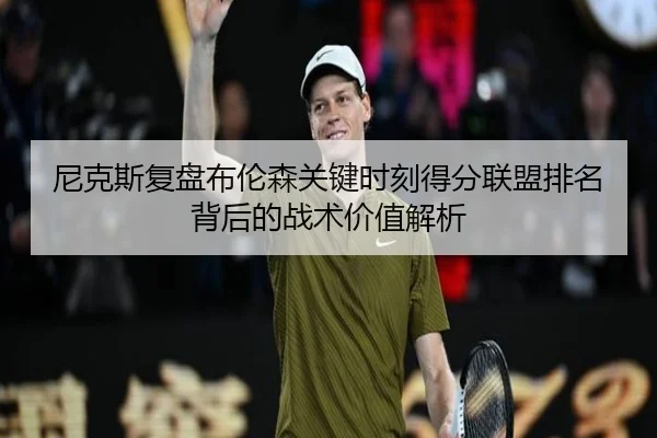 尼克斯复盘布伦森关键时刻得分联盟排名背后的战术价值解析