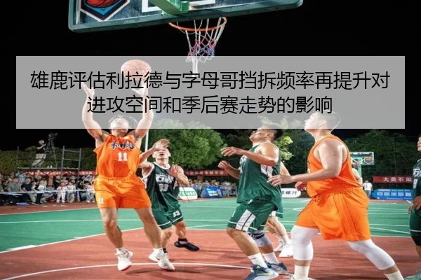 雄鹿评估利拉德与字母哥挡拆频率再提升对进攻空间和季后赛走势的影响