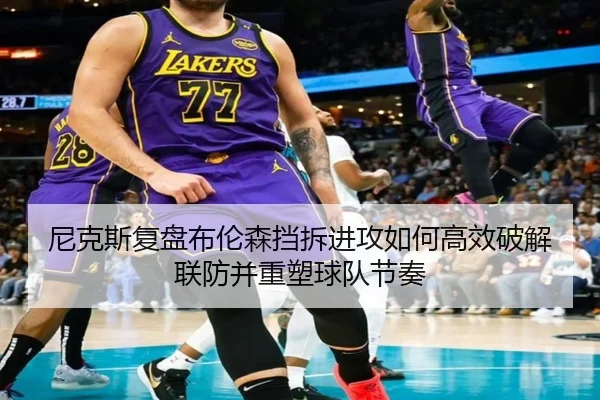 尼克斯复盘布伦森挡拆进攻如何高效破解联防并重塑球队节奏
