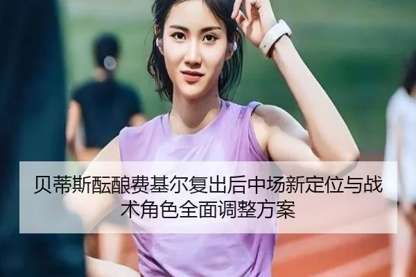 贝蒂斯酝酿费基尔复出后中场新定位与战术角色全面调整方案