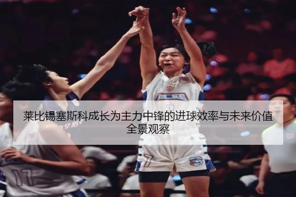 莱比锡塞斯科成长为主力中锋的进球效率与未来价值全景观察