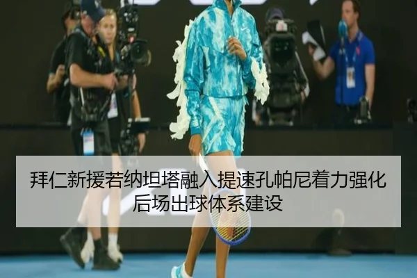 拜仁新援若纳坦塔融入提速孔帕尼着力强化后场出球体系建设