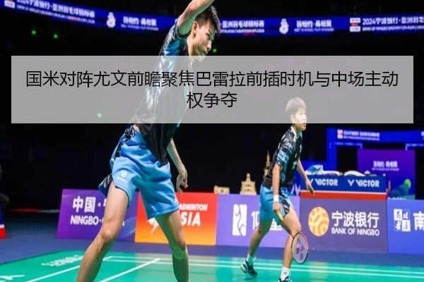 国米对阵尤文前瞻聚焦巴雷拉前插时机与中场主动权争夺
