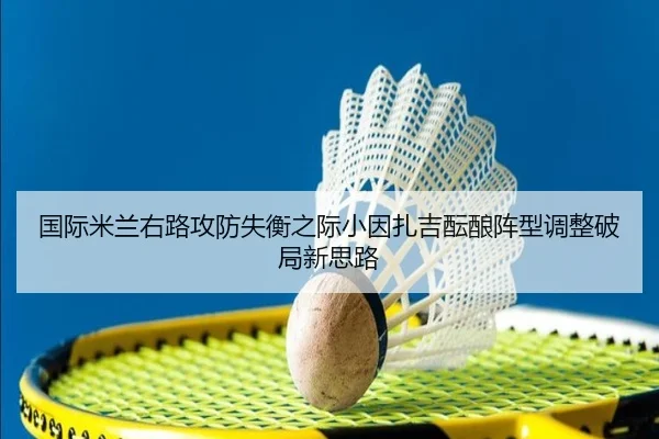 国际米兰右路攻防失衡之际小因扎吉酝酿阵型调整破局新思路